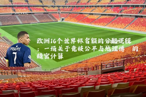 欧洲16个世界杯名额的分配逻辑：一场关于竞技公平与地理博弈的精密计算