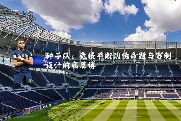 种子队:竞技平衡的伪命题与赛制设计的底层博弈
