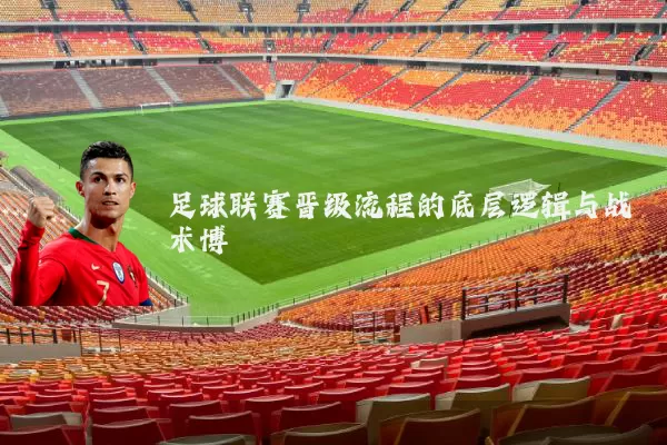 足球联赛晋级流程的底层逻辑与战术博弈