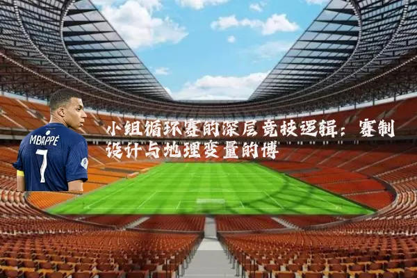 小组循环赛的深层竞技逻辑:赛制设计与地理变量的博弈