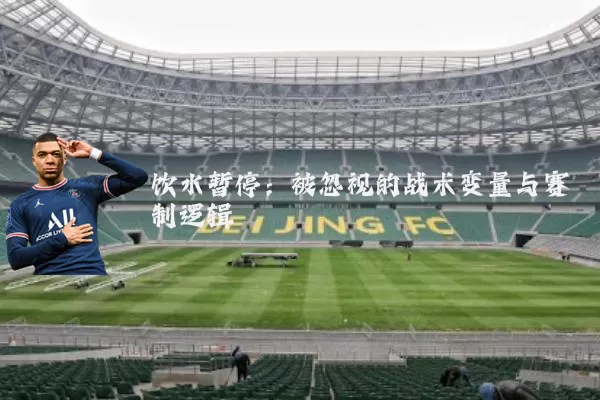 饮水暂停:被忽视的战术变量与赛制逻辑