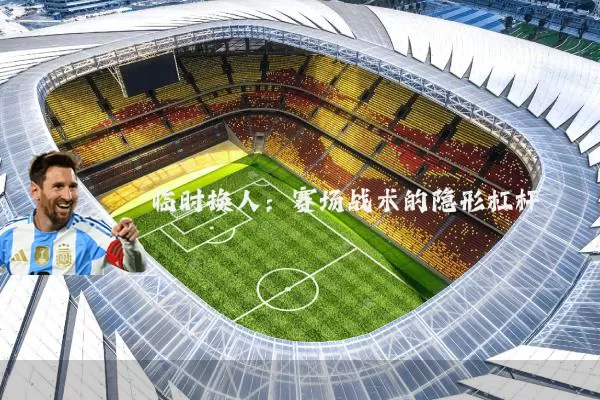 临时换人：赛场战术的隐形杠杆