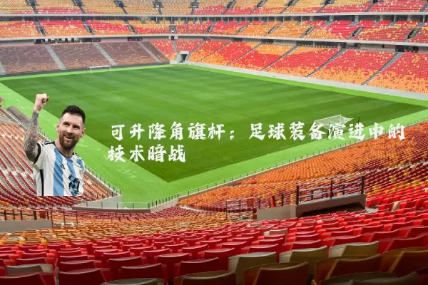 可升降角旗杆:足球装备演进中的技术暗战